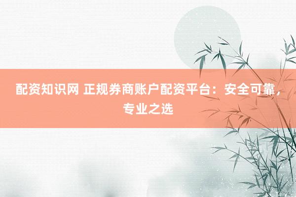 配资知识网 正规券商账户配资平台：安全可靠，专业之选