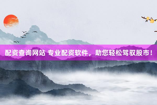 配资查询网站 专业配资软件，助您轻松驾驭股市！