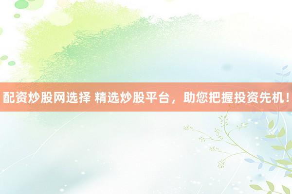 配资炒股网选择 精选炒股平台，助您把握投资先机！