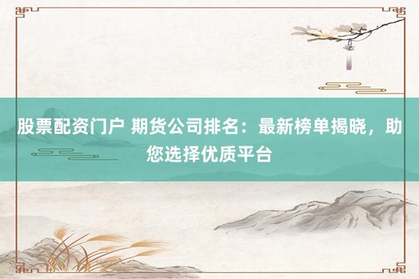 股票配资门户 期货公司排名：最新榜单揭晓，助您选择优质平台
