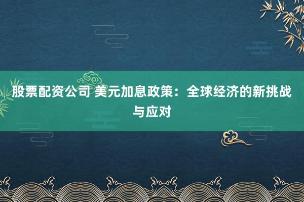 股票配资公司 美元加息政策：全球经济的新挑战与应对