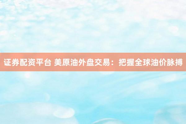 证券配资平台 美原油外盘交易：把握全球油价脉搏