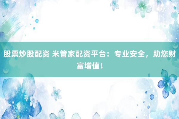股票炒股配资 米管家配资平台：专业安全，助您财富增值！