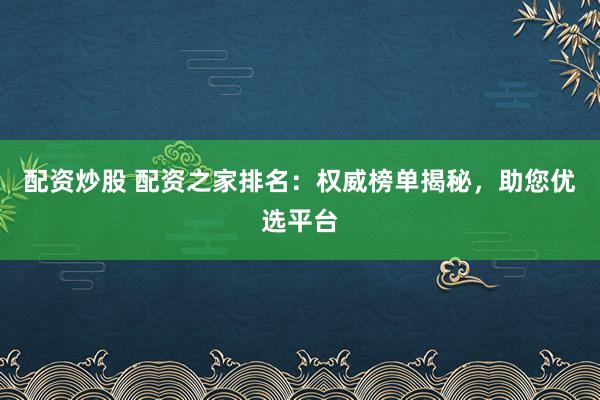 配资炒股 配资之家排名：权威榜单揭秘，助您优选平台