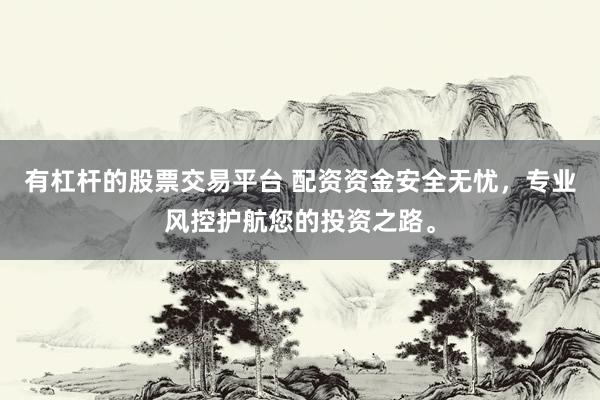 有杠杆的股票交易平台 配资资金安全无忧，专业风控护航您的投资之路。