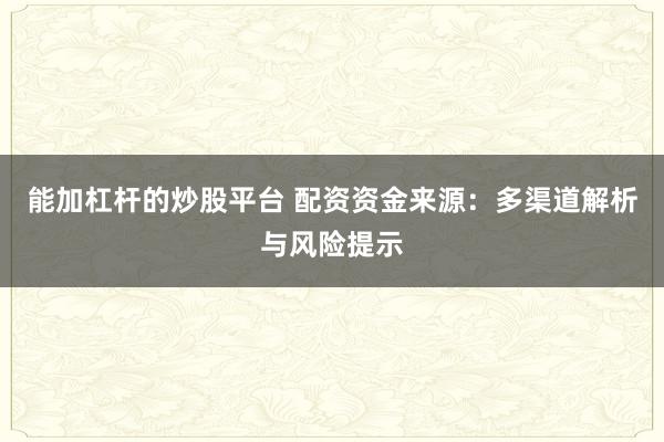 能加杠杆的炒股平台 配资资金来源：多渠道解析与风险提示