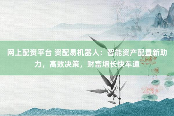 网上配资平台 资配易机器人：智能资产配置新助力，高效决策，财富增长快车道