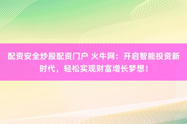 配资安全炒股配资门户 火牛网：开启智能投资新时代，轻松实现财富增长梦想！