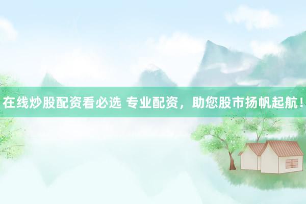 在线炒股配资看必选 专业配资，助您股市扬帆起航！