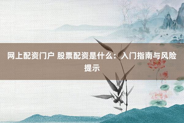 网上配资门户 股票配资是什么：入门指南与风险提示
