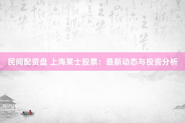 民间配资盘 上海莱士股票：最新动态与投资分析