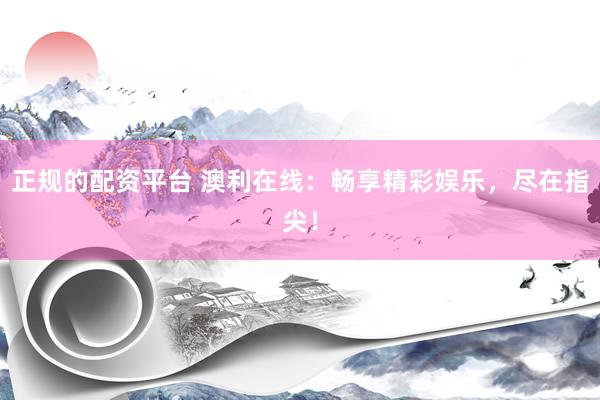 正规的配资平台 澳利在线：畅享精彩娱乐，尽在指尖！