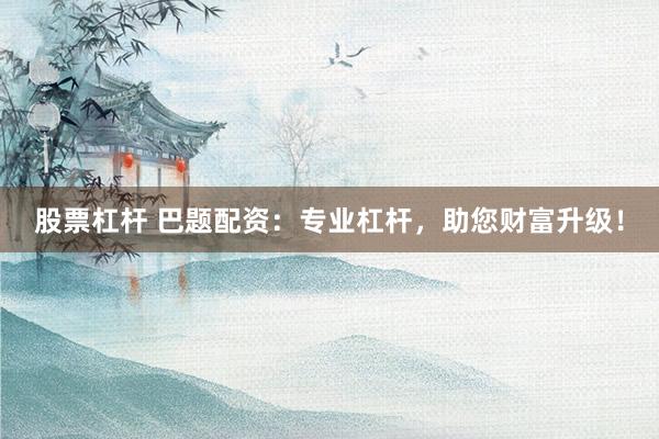 股票杠杆 巴题配资：专业杠杆，助您财富升级！