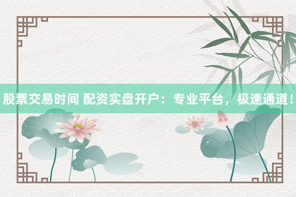股票交易时间 配资实盘开户：专业平台，极速通道！