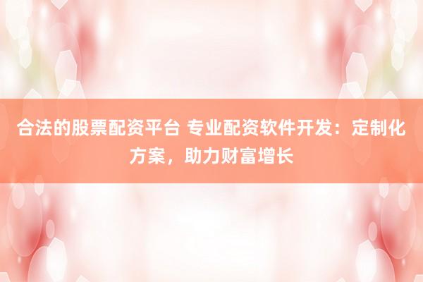 合法的股票配资平台 专业配资软件开发：定制化方案，助力财富增长
