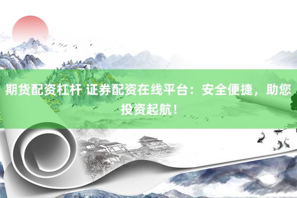 期货配资杠杆 证券配资在线平台：安全便捷，助您投资起航！