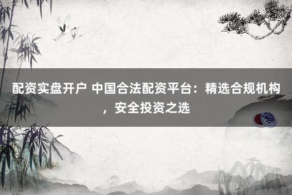 配资实盘开户 中国合法配资平台：精选合规机构，安全投资之选
