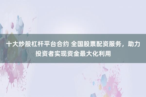 十大炒股杠杆平台合约 全国股票配资服务，助力投资者实现资金最大化利用