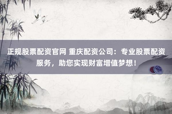 正规股票配资官网 重庆配资公司：专业股票配资服务，助您实现财富增值梦想！