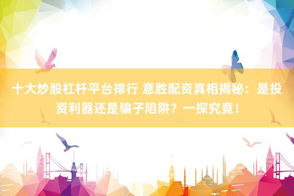 十大炒股杠杆平台排行 意胜配资真相揭秘：是投资利器还是骗子陷阱？一探究竟！