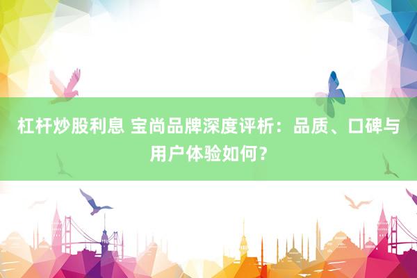 杠杆炒股利息 宝尚品牌深度评析：品质、口碑与用户体验如何？