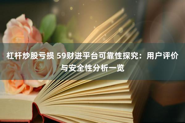 杠杆炒股亏损 59财进平台可靠性探究：用户评价与安全性分析一览