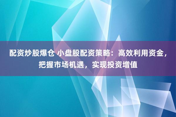 配资炒股爆仓 小盘股配资策略：高效利用资金，把握市场机遇，实现投资增值