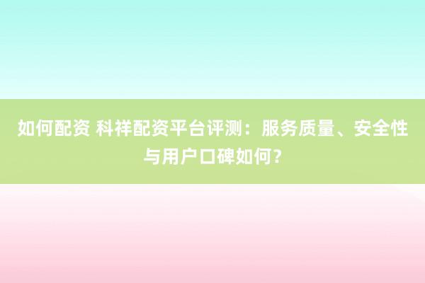 如何配资 科祥配资平台评测：服务质量、安全性与用户口碑如何？