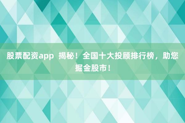 股票配资app  揭秘！全国十大投顾排行榜，助您掘金股市！