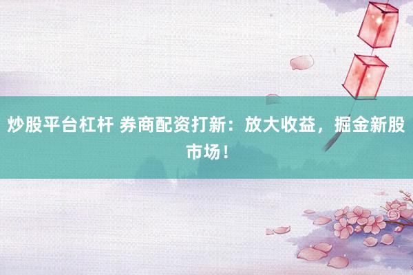 炒股平台杠杆 券商配资打新：放大收益，掘金新股市场！