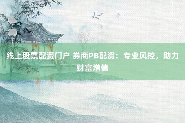 线上股票配资门户 券商PB配资：专业风控，助力财富增值