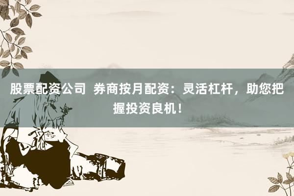 股票配资公司  券商按月配资：灵活杠杆，助您把握投资良机！