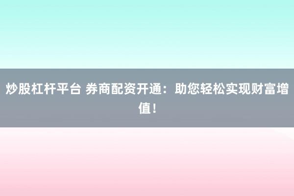 炒股杠杆平台 券商配资开通：助您轻松实现财富增值！