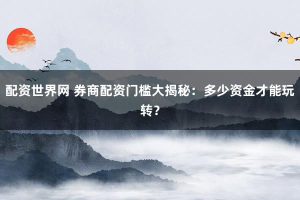 配资世界网 券商配资门槛大揭秘：多少资金才能玩转？