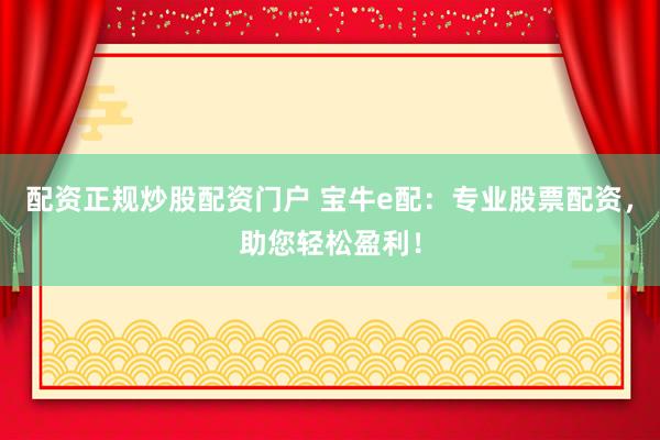 配资正规炒股配资门户 宝牛e配：专业股票配资，助您轻松盈利！