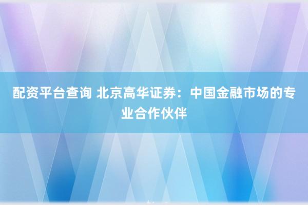 配资平台查询 北京高华证券：中国金融市场的专业合作伙伴