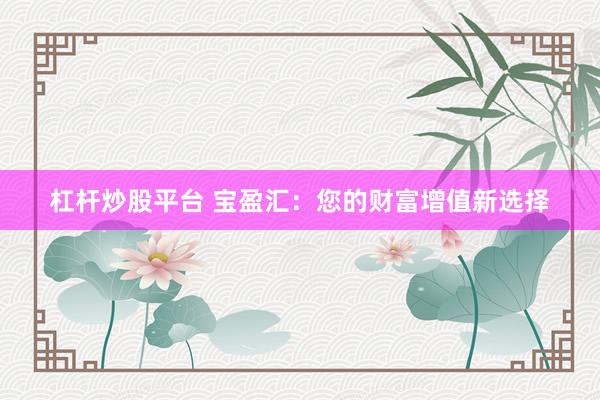 杠杆炒股平台 宝盈汇：您的财富增值新选择