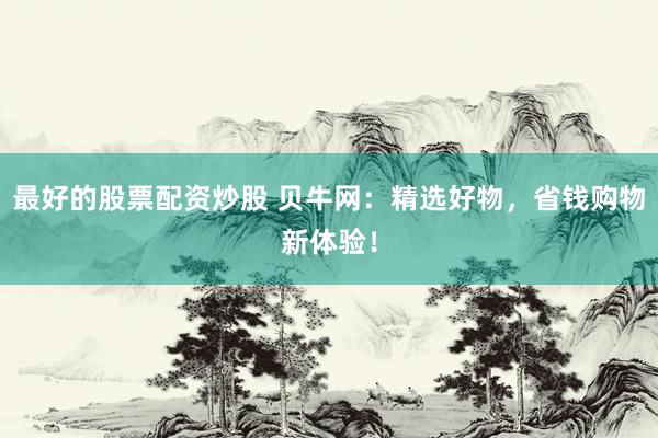 最好的股票配资炒股 贝牛网：精选好物，省钱购物新体验！