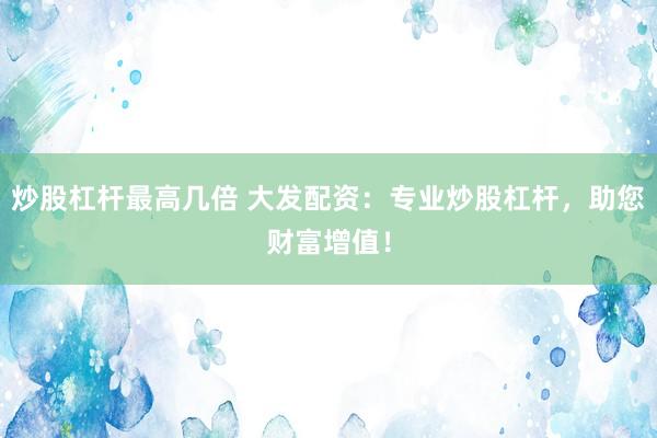 炒股杠杆最高几倍 大发配资：专业炒股杠杆，助您财富增值！