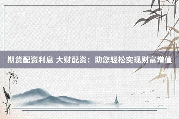 期货配资利息 大财配资：助您轻松实现财富增值