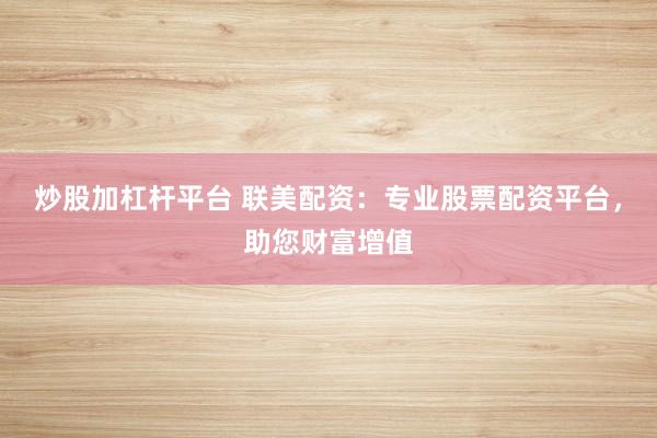 炒股加杠杆平台 联美配资：专业股票配资平台，助您财富增值
