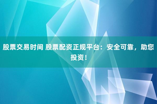 股票交易时间 股票配资正规平台：安全可靠，助您投资！