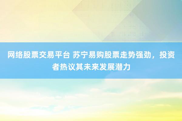 网络股票交易平台 苏宁易购股票走势强劲，投资者热议其未来发展潜力