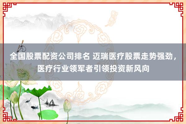 全国股票配资公司排名 迈瑞医疗股票走势强劲，医疗行业领军者引领投资新风向
