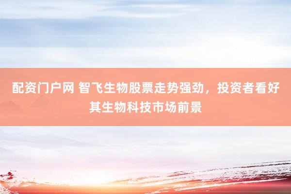 配资门户网 智飞生物股票走势强劲，投资者看好其生物科技市场前景