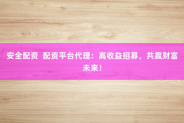 安全配资  配资平台代理：高收益招募，共赢财富未来！