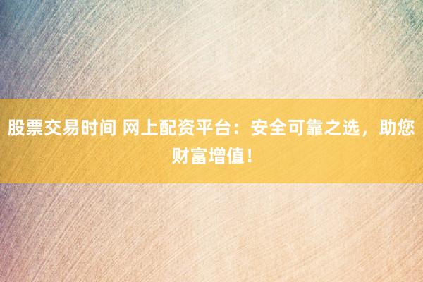 股票交易时间 网上配资平台：安全可靠之选，助您财富增值！
