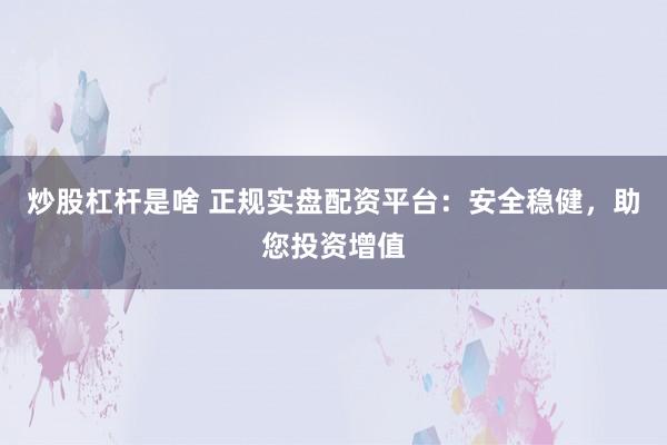 炒股杠杆是啥 正规实盘配资平台：安全稳健，助您投资增值
