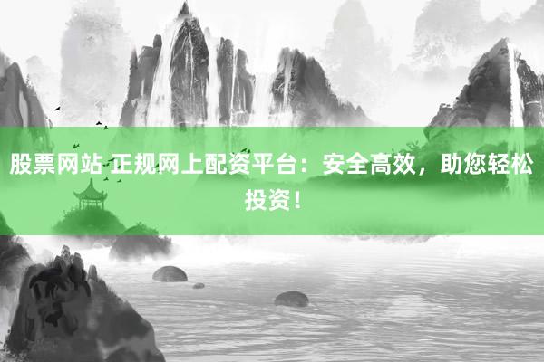 股票网站 正规网上配资平台：安全高效，助您轻松投资！