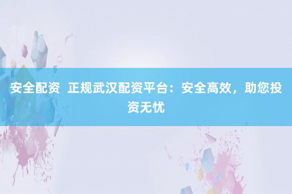 安全配资  正规武汉配资平台：安全高效，助您投资无忧